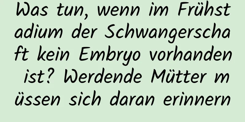 Was tun, wenn im Frühstadium der Schwangerschaft kein Embryo vorhanden ist? Werdende Mütter müssen sich daran erinnern