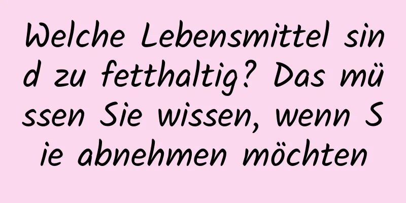 Welche Lebensmittel sind zu fetthaltig? Das müssen Sie wissen, wenn Sie abnehmen möchten