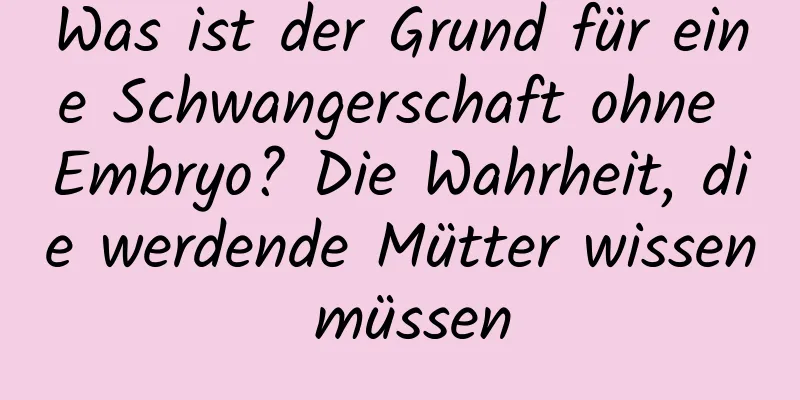 Was ist der Grund für eine Schwangerschaft ohne Embryo? Die Wahrheit, die werdende Mütter wissen müssen