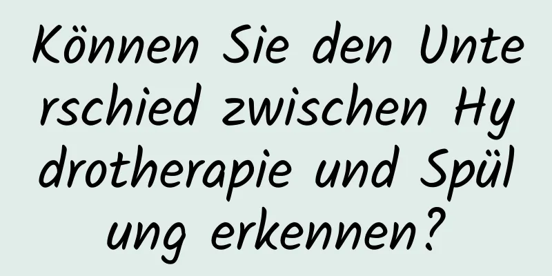 Können Sie den Unterschied zwischen Hydrotherapie und Spülung erkennen?