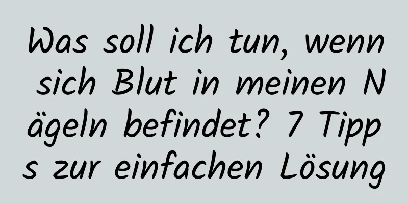 Was soll ich tun, wenn sich Blut in meinen Nägeln befindet? 7 Tipps zur einfachen Lösung