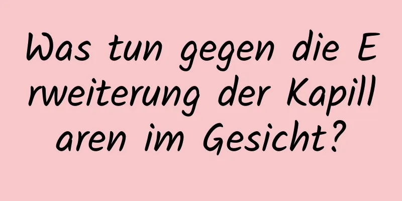Was tun gegen die Erweiterung der Kapillaren im Gesicht?