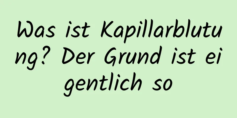 Was ist Kapillarblutung? Der Grund ist eigentlich so
