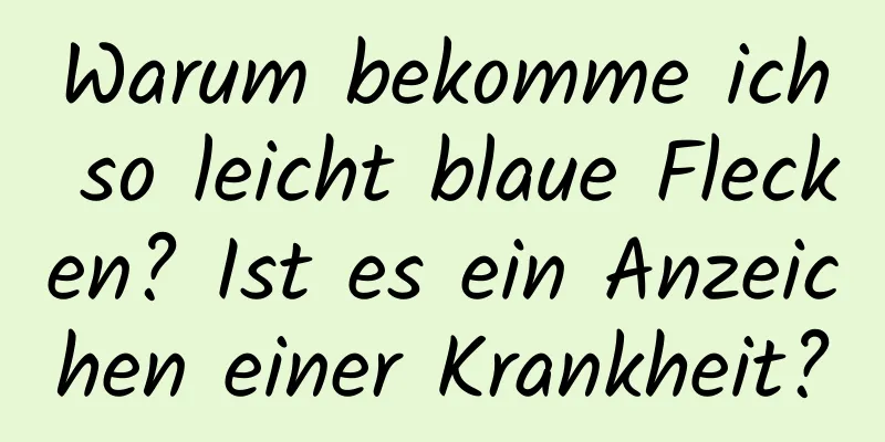 Warum bekomme ich so leicht blaue Flecken? Ist es ein Anzeichen einer Krankheit?