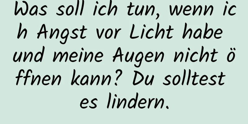 Was soll ich tun, wenn ich Angst vor Licht habe und meine Augen nicht öffnen kann? Du solltest es lindern.