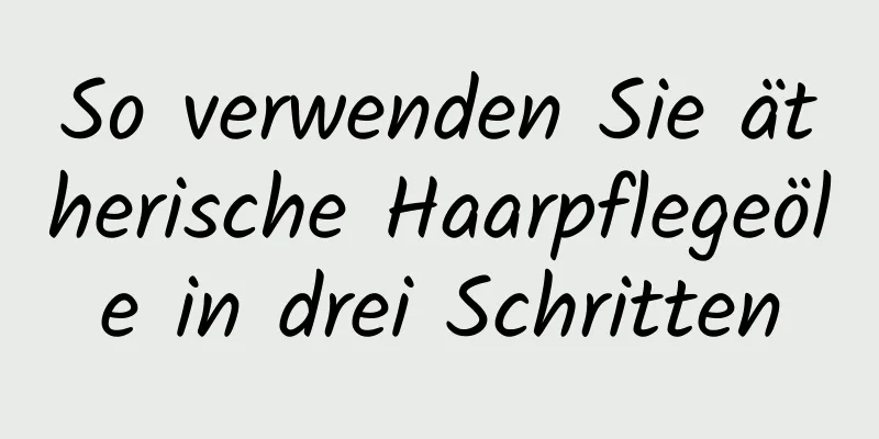 So verwenden Sie ätherische Haarpflegeöle in drei Schritten