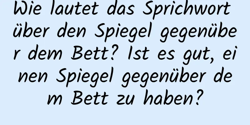 Wie lautet das Sprichwort über den Spiegel gegenüber dem Bett? Ist es gut, einen Spiegel gegenüber dem Bett zu haben?