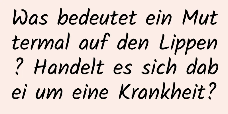 Was bedeutet ein Muttermal auf den Lippen? Handelt es sich dabei um eine Krankheit?