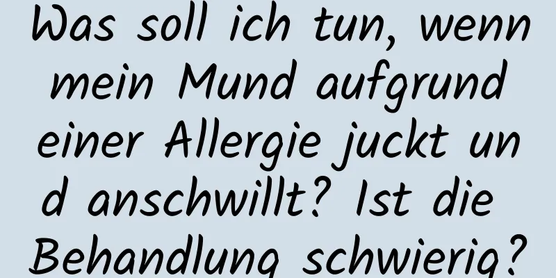 Was soll ich tun, wenn mein Mund aufgrund einer Allergie juckt und anschwillt? Ist die Behandlung schwierig?