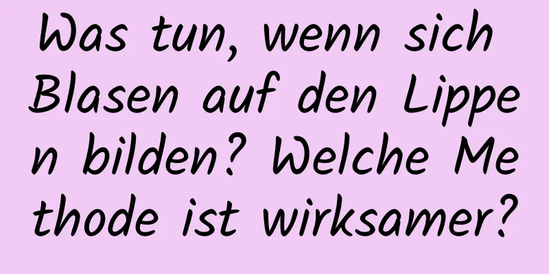 Was tun, wenn sich Blasen auf den Lippen bilden? Welche Methode ist wirksamer?