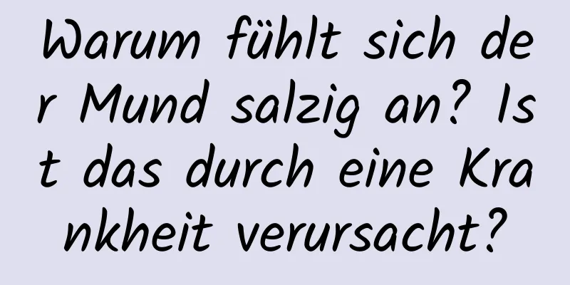Warum fühlt sich der Mund salzig an? Ist das durch eine Krankheit verursacht?