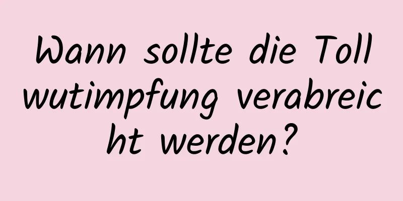 Wann sollte die Tollwutimpfung verabreicht werden?