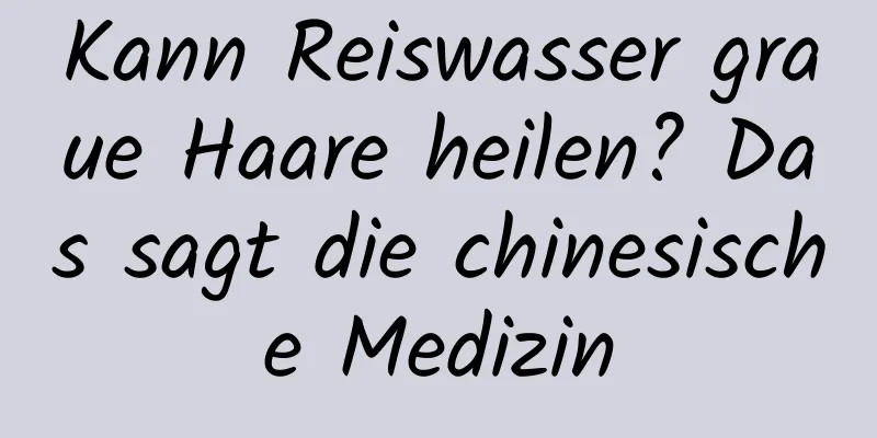 Kann Reiswasser graue Haare heilen? Das sagt die chinesische Medizin