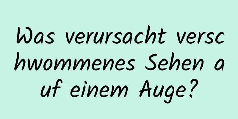 Was verursacht verschwommenes Sehen auf einem Auge?