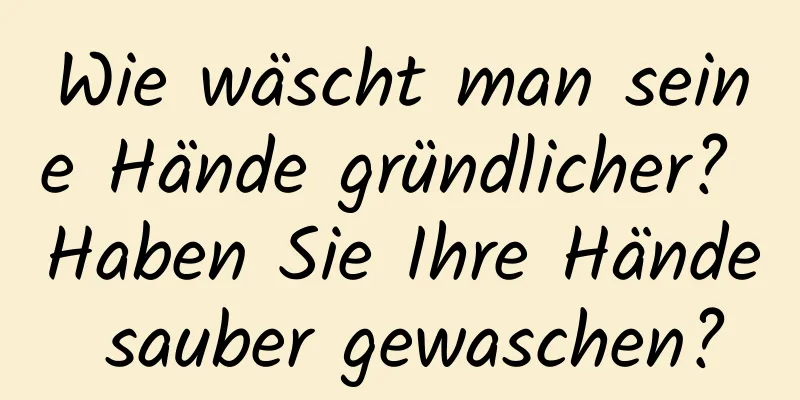 Wie wäscht man seine Hände gründlicher? Haben Sie Ihre Hände sauber gewaschen?