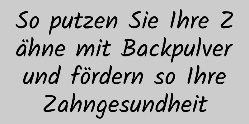 So putzen Sie Ihre Zähne mit Backpulver und fördern so Ihre Zahngesundheit
