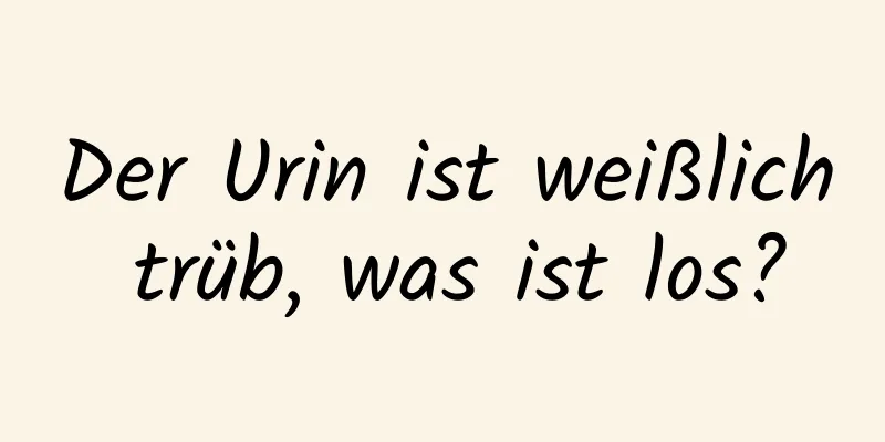 Der Urin ist weißlich trüb, was ist los?