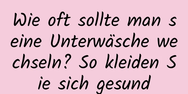 Wie oft sollte man seine Unterwäsche wechseln? So kleiden Sie sich gesund