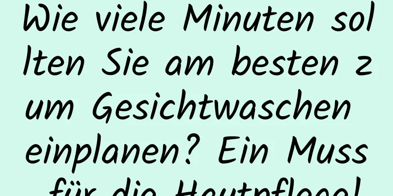 Wie viele Minuten sollten Sie am besten zum Gesichtwaschen einplanen? Ein Muss für die Hautpflege!