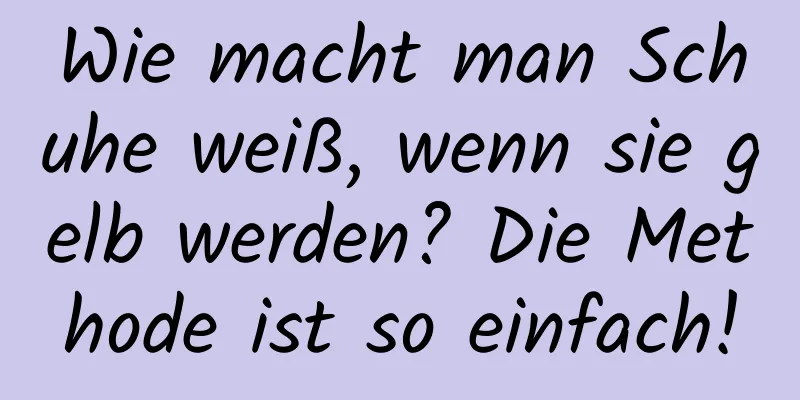 Wie macht man Schuhe weiß, wenn sie gelb werden? Die Methode ist so einfach!