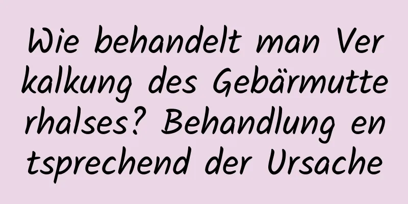 Wie behandelt man Verkalkung des Gebärmutterhalses? Behandlung entsprechend der Ursache