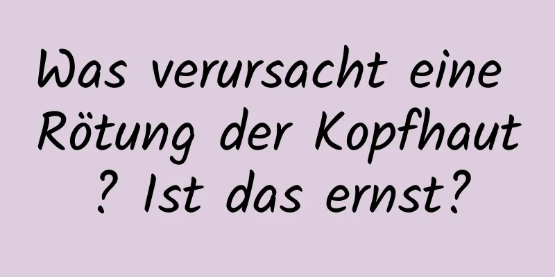 Was verursacht eine Rötung der Kopfhaut? Ist das ernst?