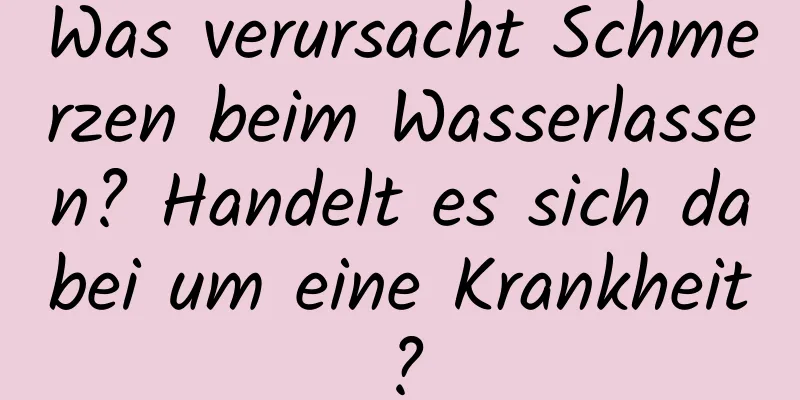 Was verursacht Schmerzen beim Wasserlassen? Handelt es sich dabei um eine Krankheit?