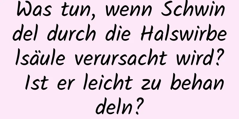Was tun, wenn Schwindel durch die Halswirbelsäule verursacht wird? Ist er leicht zu behandeln?