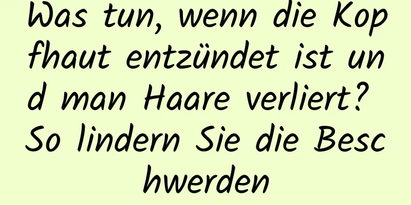 Was tun, wenn die Kopfhaut entzündet ist und man Haare verliert? So lindern Sie die Beschwerden
