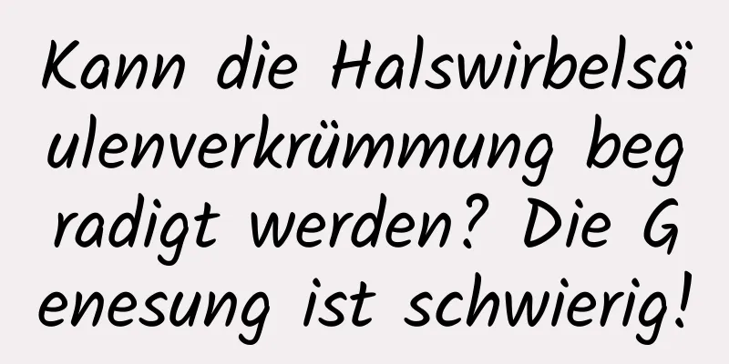 Kann die Halswirbelsäulenverkrümmung begradigt werden? Die Genesung ist schwierig!