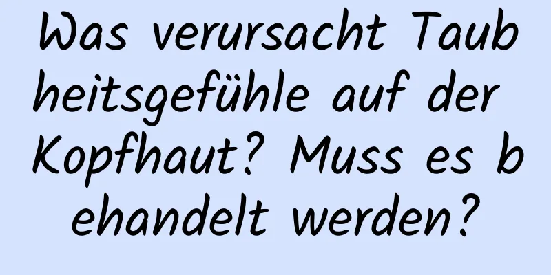 Was verursacht Taubheitsgefühle auf der Kopfhaut? Muss es behandelt werden?