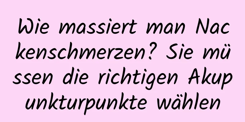 Wie massiert man Nackenschmerzen? Sie müssen die richtigen Akupunkturpunkte wählen