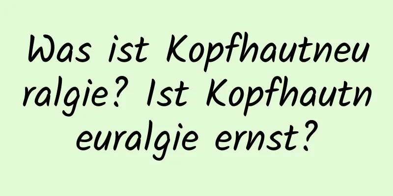 Was ist Kopfhautneuralgie? Ist Kopfhautneuralgie ernst?