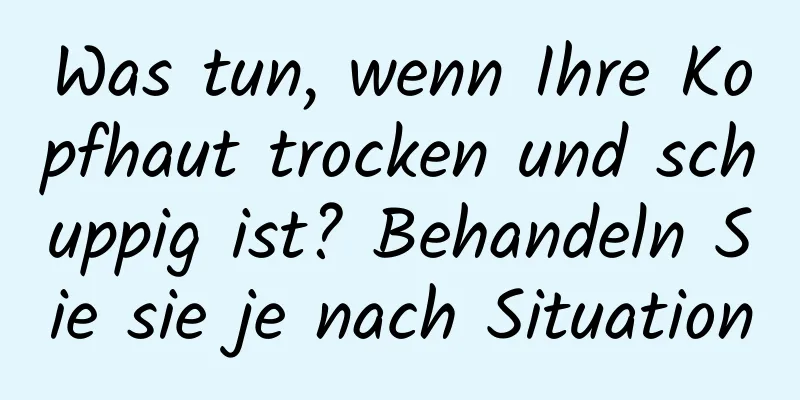 Was tun, wenn Ihre Kopfhaut trocken und schuppig ist? Behandeln Sie sie je nach Situation