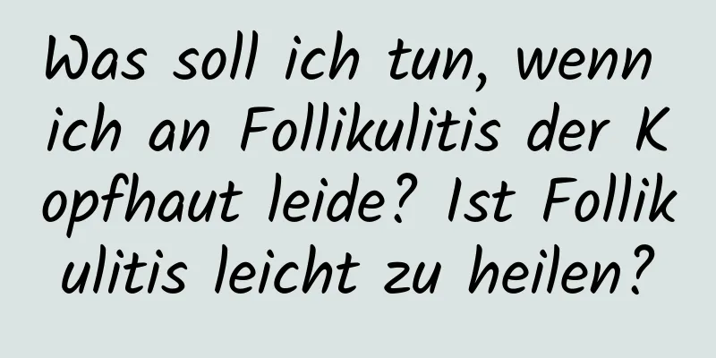 Was soll ich tun, wenn ich an Follikulitis der Kopfhaut leide? Ist Follikulitis leicht zu heilen?