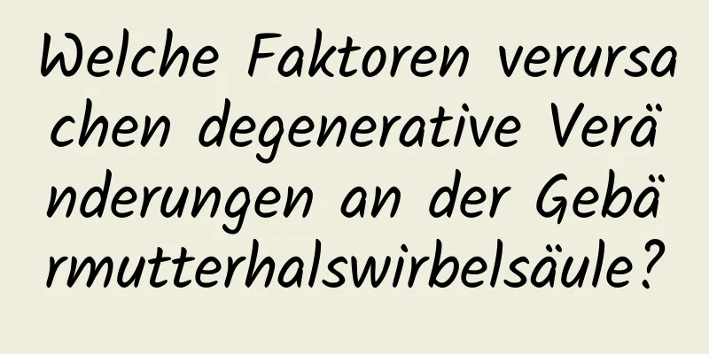 Welche Faktoren verursachen degenerative Veränderungen an der Gebärmutterhalswirbelsäule?