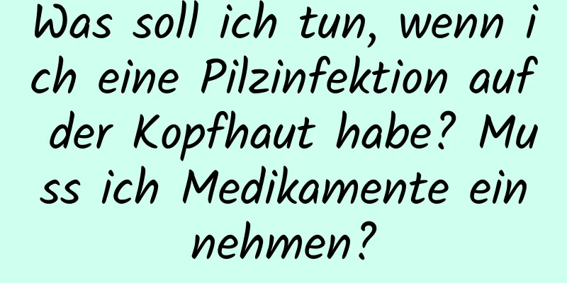 Was soll ich tun, wenn ich eine Pilzinfektion auf der Kopfhaut habe? Muss ich Medikamente einnehmen?