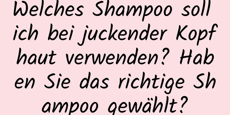 Welches Shampoo soll ich bei juckender Kopfhaut verwenden? Haben Sie das richtige Shampoo gewählt?