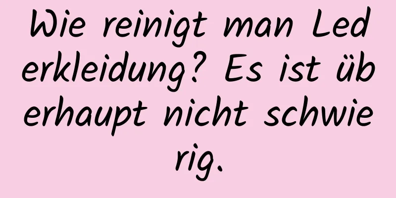 Wie reinigt man Lederkleidung? Es ist überhaupt nicht schwierig.