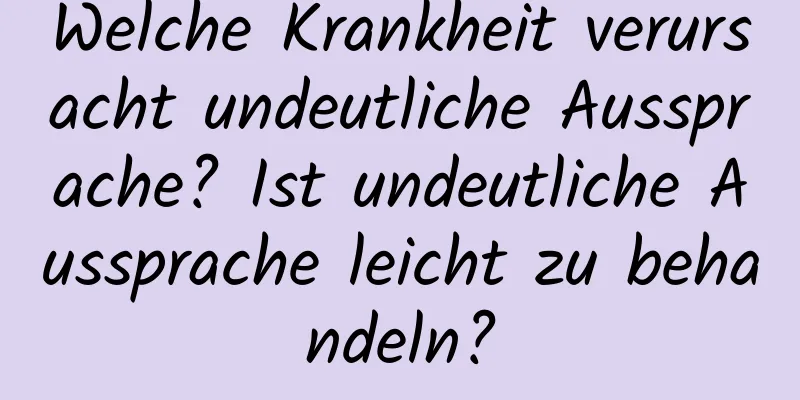 Welche Krankheit verursacht undeutliche Aussprache? Ist undeutliche Aussprache leicht zu behandeln?