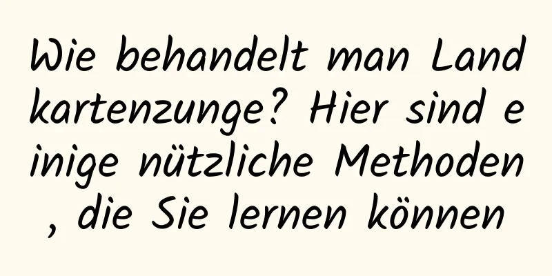 Wie behandelt man Landkartenzunge? Hier sind einige nützliche Methoden, die Sie lernen können