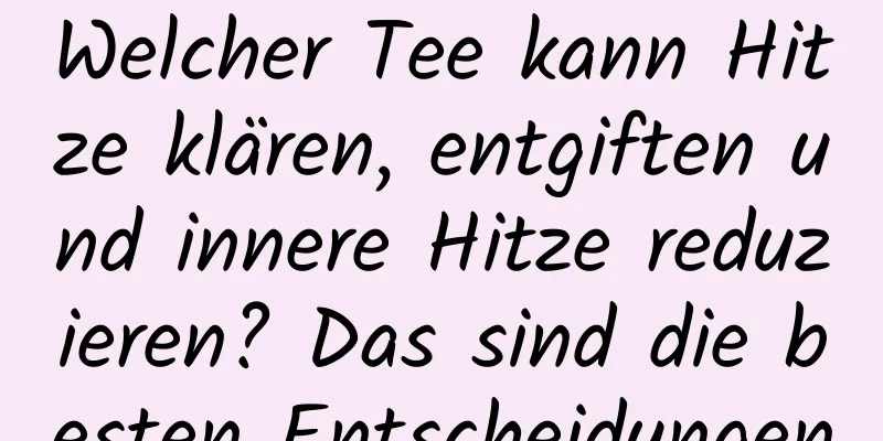 Welcher Tee kann Hitze klären, entgiften und innere Hitze reduzieren? Das sind die besten Entscheidungen