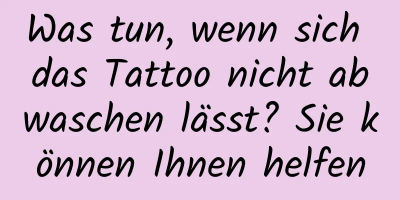 Was tun, wenn sich das Tattoo nicht abwaschen lässt? Sie können Ihnen helfen