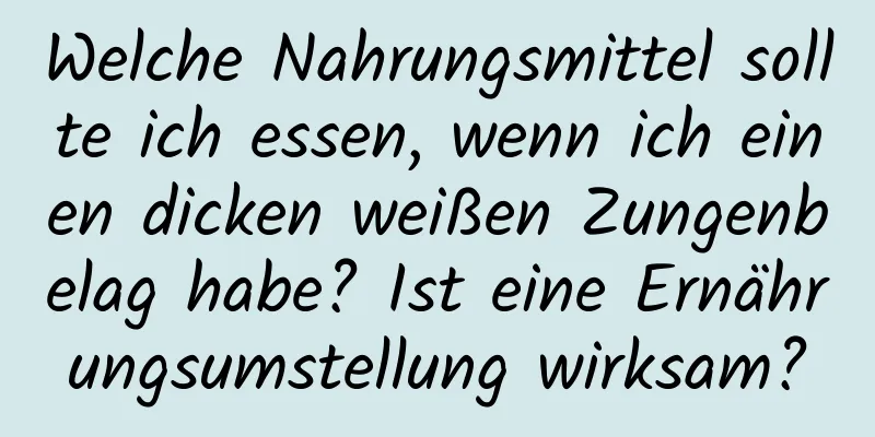 Welche Nahrungsmittel sollte ich essen, wenn ich einen dicken weißen Zungenbelag habe? Ist eine Ernährungsumstellung wirksam?
