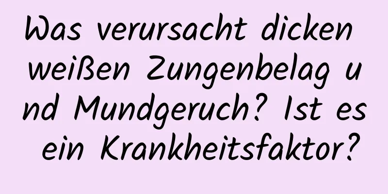 Was verursacht dicken weißen Zungenbelag und Mundgeruch? Ist es ein Krankheitsfaktor?