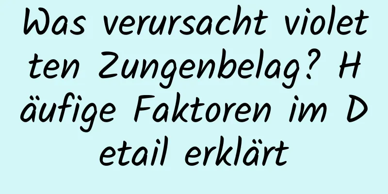 Was verursacht violetten Zungenbelag? Häufige Faktoren im Detail erklärt