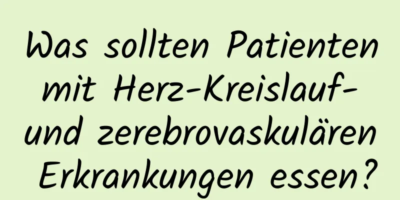 Was sollten Patienten mit Herz-Kreislauf- und zerebrovaskulären Erkrankungen essen?