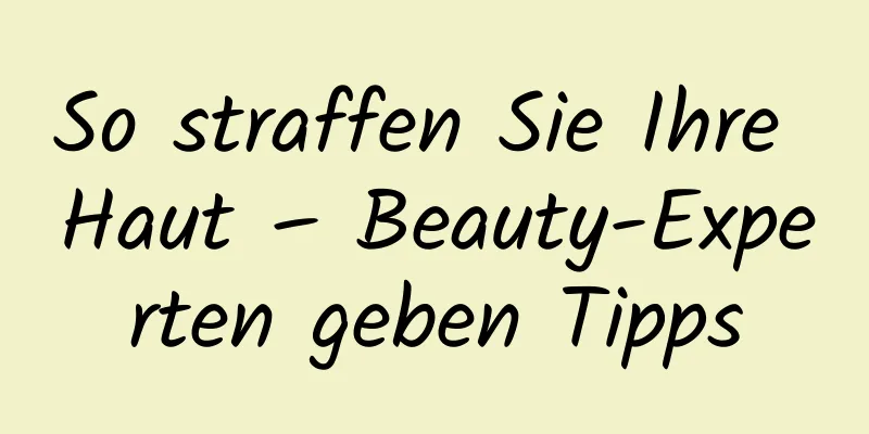 So straffen Sie Ihre Haut – Beauty-Experten geben Tipps