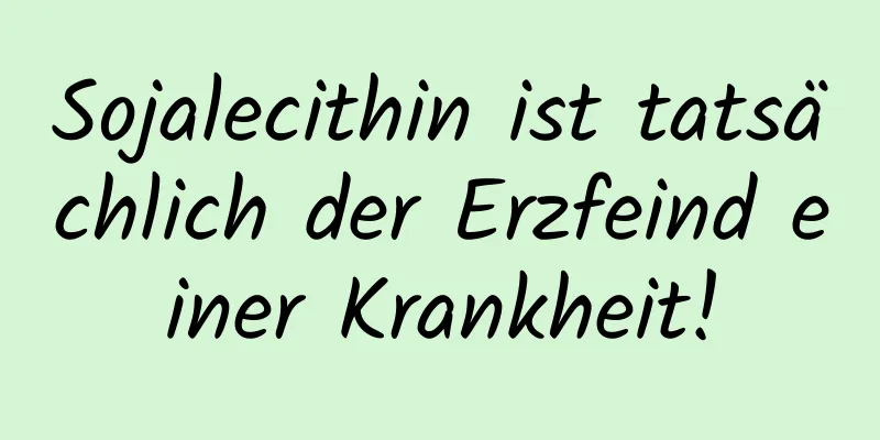 Sojalecithin ist tatsächlich der Erzfeind einer Krankheit!