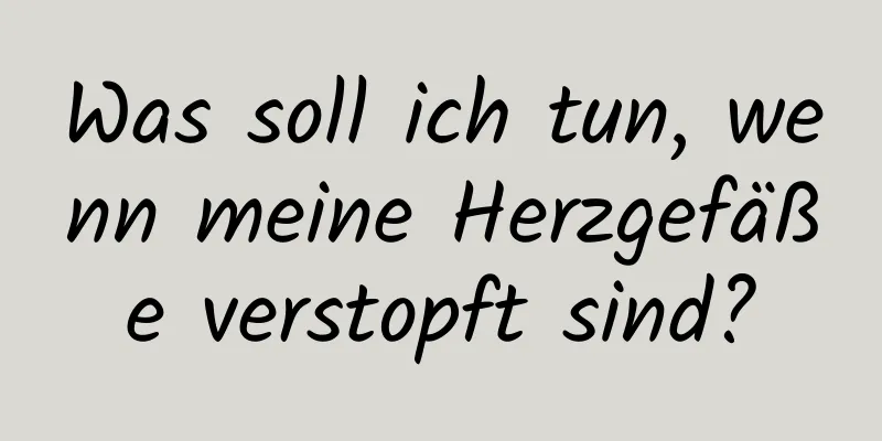 Was soll ich tun, wenn meine Herzgefäße verstopft sind?